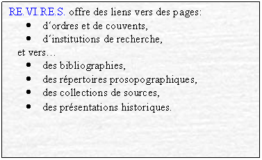 Textfeld: RE.VI.RE.S. offre des liens vers des pages:
	dordres et de couvents,
	dinstitutions de recherche,
et vers
	des bibliographies,
	des rpertoires prosopographiques,
	des collections de sources,
	des prsentations historiques.
