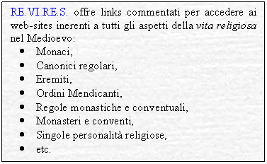 Textfeld: RE.VI.RE.S. presenta in questa homepage links disposti:
	per ordini e monasteri,
	per istituti di ricerca,
	per bibliografie,
	per cataloghi prosopografici,
	per collezioni di fonti,
	per rappresentationi storiche.
